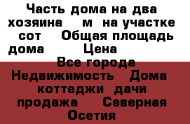 Часть дома(на два хозяина)70 м² на участке 6 сот. › Общая площадь дома ­ 70 › Цена ­ 2 150 000 - Все города Недвижимость » Дома, коттеджи, дачи продажа   . Северная Осетия